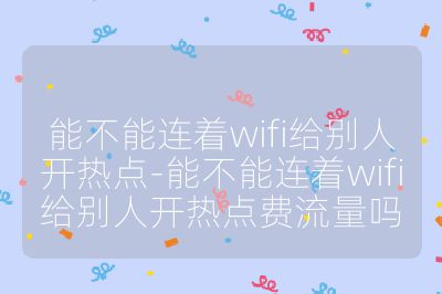 能不能连着wifi给别人开热点-能不能连着wifi给别人开热点费流量吗