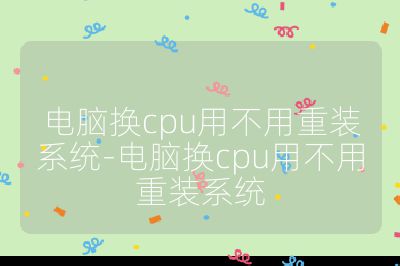 电脑换cpu用不用重装系统-电脑换cpu用不用重装系统