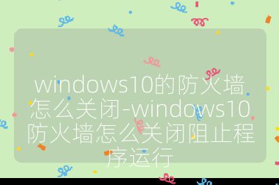 windows10的防火墙怎么关闭-windows10防火墙怎么关闭阻止程序运行