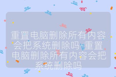 重置电脑删除所有内容会把系统删除吗-重置电脑删除所有内容会把系统删除吗