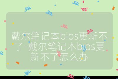 戴尔笔记本bios更新不了-戴尔笔记本bios更新不了怎么办