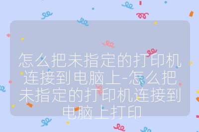 怎么把未指定的打印机连接到电脑上-怎么把未指定的打印机连接到电脑上打印
