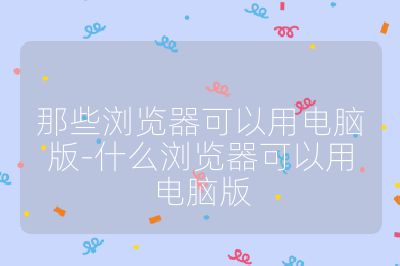 那些浏览器可以用电脑版-什么浏览器可以用电脑版