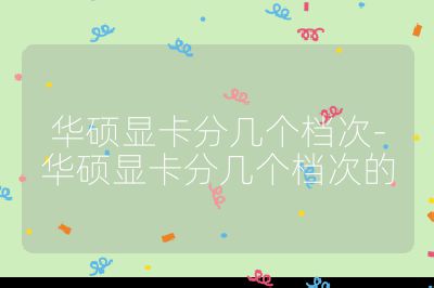 华硕显卡分几个档次-华硕显卡分几个档次的