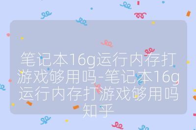 笔记本16g运行内存打游戏够用吗-笔记本16g运行内存打游戏够用吗知乎