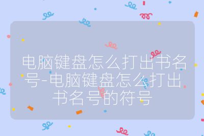 电脑键盘怎么打出书名号-电脑键盘怎么打出书名号的符号