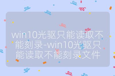win10光驱只能读取不能刻录-win10光驱只能读取不能刻录文件