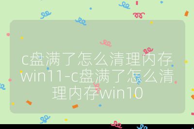 c盘满了怎么清理内存win11-c盘满了怎么清理内存win10