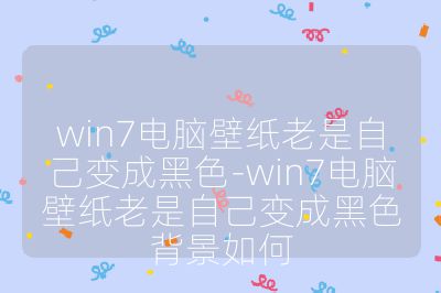 win7电脑壁纸老是自己变成黑色-win7电脑壁纸老是自己变成黑色背景如何