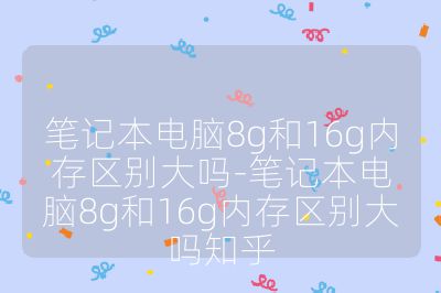 笔记本电脑8g和16g内存区别大吗-笔记本电脑8g和16g内存区别大吗知乎