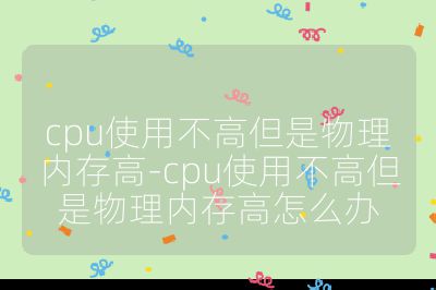 cpu使用不高但是物理内存高-cpu使用不高但是物理内存高怎么办