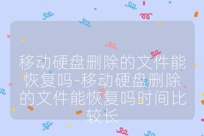 移动硬盘删除的文件能恢复吗-移动硬盘删除的文件能恢复吗时间比较长