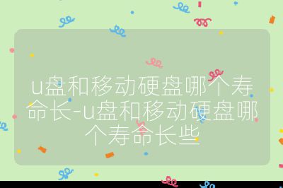 u盘和移动硬盘哪个寿命长-u盘和移动硬盘哪个寿命长些