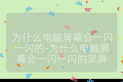 为什么电脑屏幕会一闪一闪的-为什么电脑屏幕会一闪一闪的黑屏
