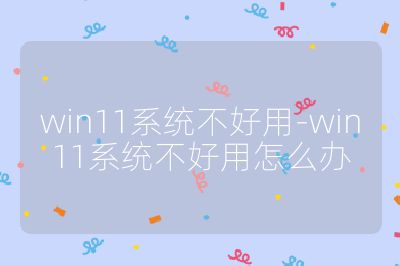 win11系统不好用-win11系统不好用怎么办