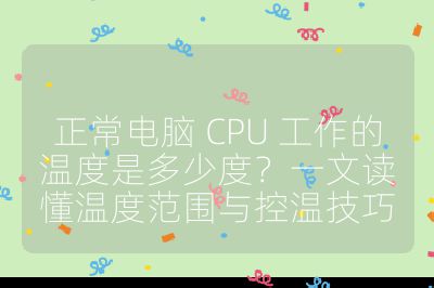 正常电脑 CPU 工作的温度是多少度?一文读懂温度范围与控温技巧