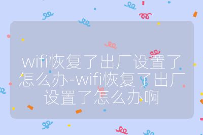 wifi恢复了出厂设置了怎么办-wifi恢复了出厂设置了怎么办啊