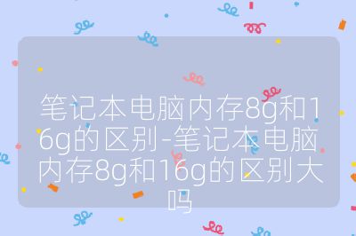 笔记本电脑内存8g和16g的区别-笔记本电脑内存8g和16g的区别大吗