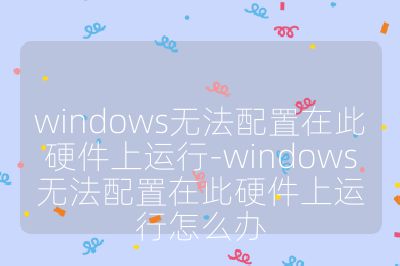 windows无法配置在此硬件上运行-windows无法配置在此硬件上运行怎么办