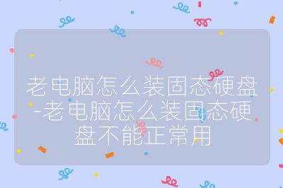 老电脑怎么装固态硬盘-老电脑怎么装固态硬盘不能正常用