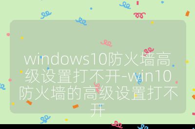 windows10防火墙高级设置打不开-win10防火墙的高级设置打不开