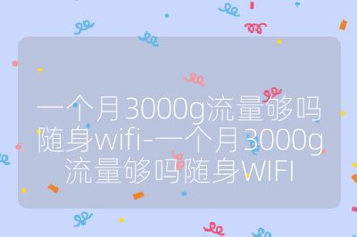 一个月3000g流量够吗随身wifi-一个月3000g流量够吗随身WIFI