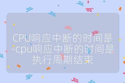 CPU响应中断的时间是-cpu响应中断的时间是执行周期结束