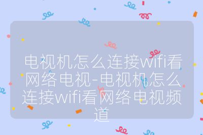 电视机怎么连接wifi看网络电视-电视机怎么连接wifi看网络电视频道