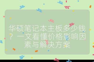 华硕笔记本主板多少钱?一文看懂价格影响因素与解决方案