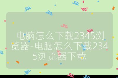 电脑怎么下载2345浏览器-电脑怎么下载2345浏览器下载
