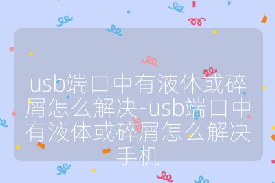 usb端口中有液体或碎屑怎么解决-usb端口中有液体或碎屑怎么解决手机