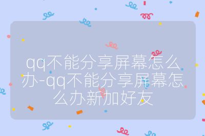 qq不能分享屏幕怎么办-qq不能分享屏幕怎么办新加好友