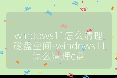 windows11怎么清理磁盘空间-windows11怎么清理c盘