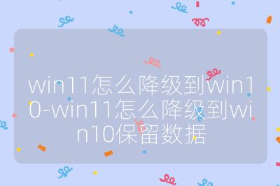 win11怎么降级到win10-win11怎么降级到win10保留数据