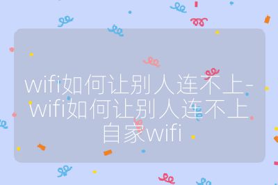 wifi如何让别人连不上-wifi如何让别人连不上自家wifi
