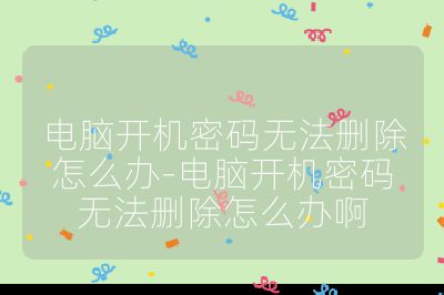 电脑开机密码无法删除怎么办-电脑开机密码无法删除怎么办啊