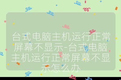 台式电脑主机运行正常屏幕不显示-台式电脑主机运行正常屏幕不显示怎么办