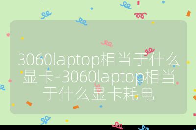 3060laptop相当于什么显卡-3060laptop相当于什么显卡耗电