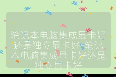 笔记本电脑集成显卡好还是独立显卡好-笔记本电脑集成显卡好还是独立显卡好