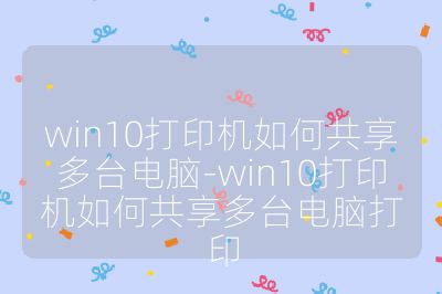 win10打印机如何共享多台电脑-win10打印机如何共享多台电脑打印
