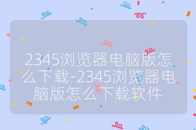 2345浏览器电脑版怎么下载-2345浏览器电脑版怎么下载软件