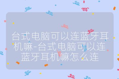 台式电脑可以连蓝牙耳机嘛-台式电脑可以连蓝牙耳机嘛怎么连