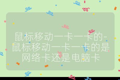 鼠标移动一卡一卡的-鼠标移动一卡一卡的是网络卡还是电脑卡