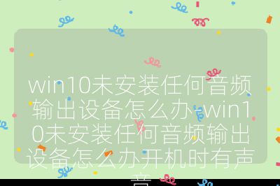 win10未安装任何音频输出设备怎么办-win10未安装任何音频输出设备怎么办开机时有声音
