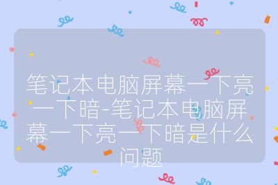 笔记本电脑屏幕一下亮一下暗-笔记本电脑屏幕一下亮一下暗是什么问题