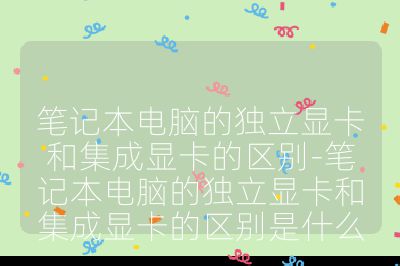 笔记本电脑的独立显卡和集成显卡的区别-笔记本电脑的独立显卡和集成显卡的区别是什么