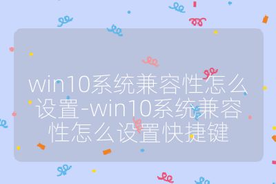 win10系统兼容性怎么设置-win10系统兼容性怎么设置快捷键