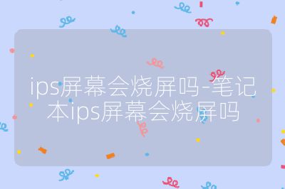 ips屏幕会烧屏吗-笔记本ips屏幕会烧屏吗