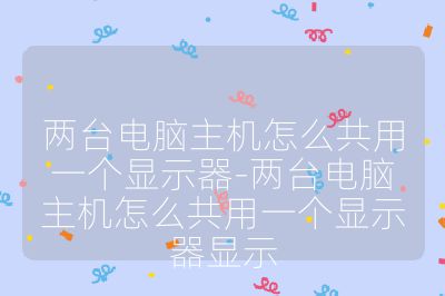 两台电脑主机怎么共用一个显示器-两台电脑主机怎么共用一个显示器显示