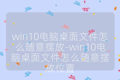 win10电脑桌面文件怎么随意摆放-win10电脑桌面文件怎么随意摆放位置
